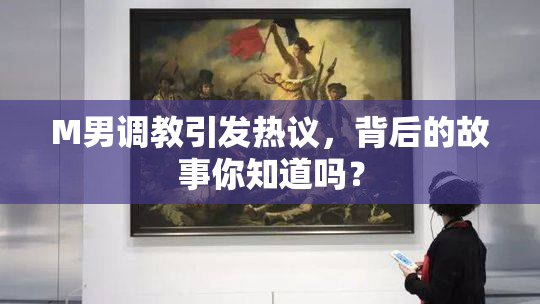 M男调教引发热议，背后的故事你知道吗？