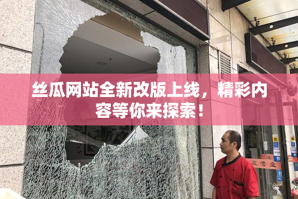 丝瓜网站全新改版上线，精彩内容等你来探索！
