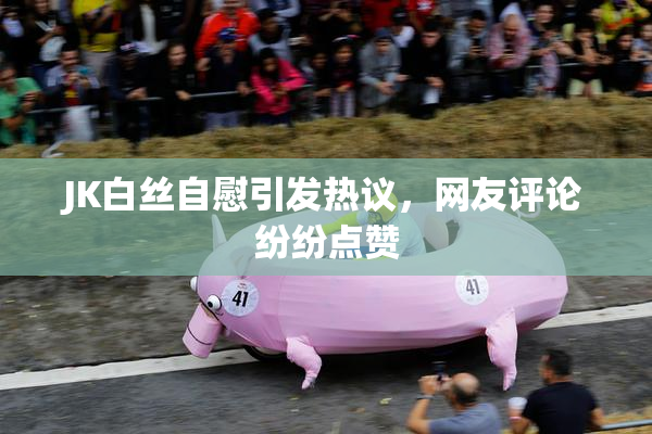 JK白丝自慰引发热议，网友评论纷纷点赞