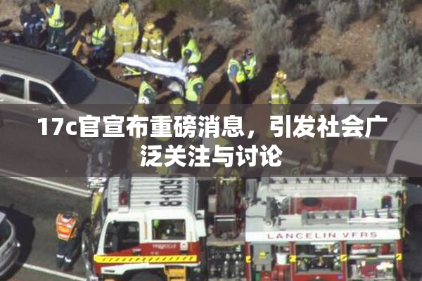 17c官宣布重磅消息，引发社会广泛关注与讨论