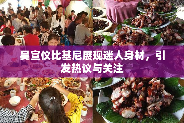 吴宣仪比基尼展现迷人身材，引发热议与关注