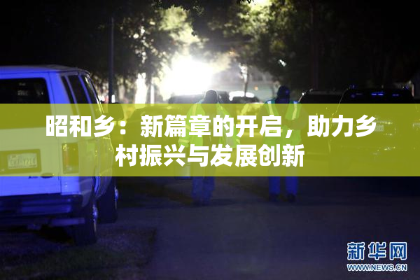 昭和乡：新篇章的开启，助力乡村振兴与发展创新