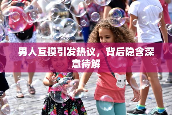 男人互摸引发热议，背后隐含深意待解