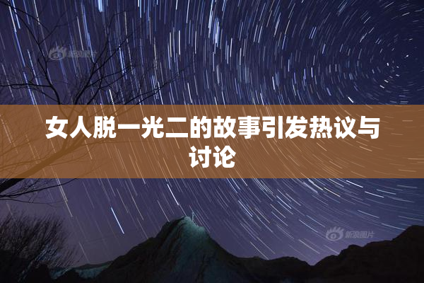 女人脱一光二的故事引发热议与讨论