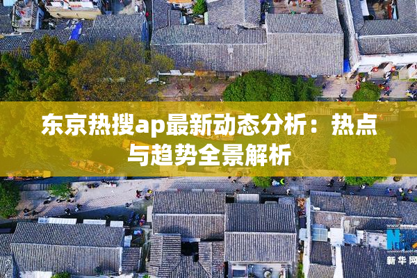 东京热搜ap最新动态分析：热点与趋势全景解析