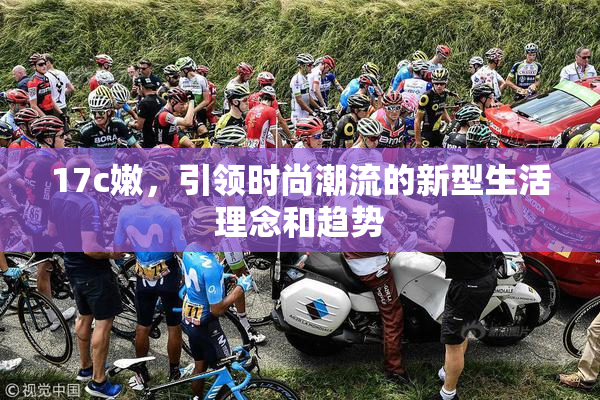 17c嫩，引领时尚潮流的新型生活理念和趋势