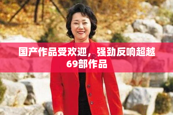 国产作品受欢迎，强劲反响超越69部作品