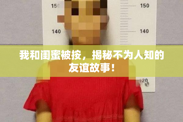 我和闺蜜被按，揭秘不为人知的友谊故事！