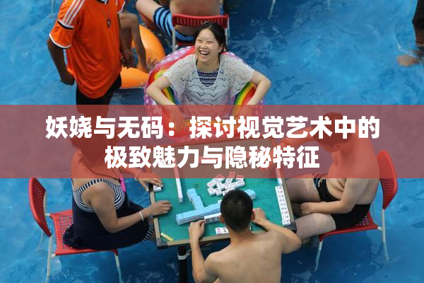 妖娆与无码：探讨视觉艺术中的极致魅力与隐秘特征