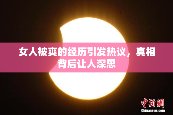 女人被爽的经历引发热议，真相背后让人深思