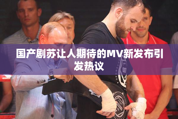 国产剧苏让人期待的MV新发布引发热议