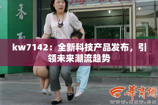 kw7142：全新科技产品发布，引领未来潮流趋势