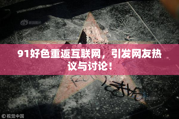 91好色重返互联网，引发网友热议与讨论！