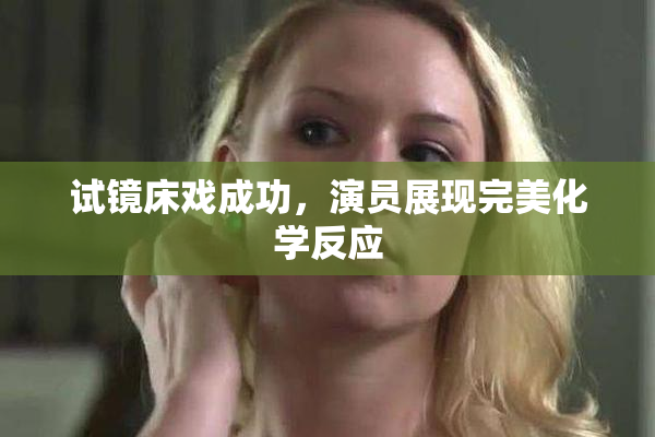 试镜床戏成功，演员展现完美化学反应