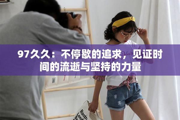 97久久：不停歇的追求，见证时间的流逝与坚持的力量