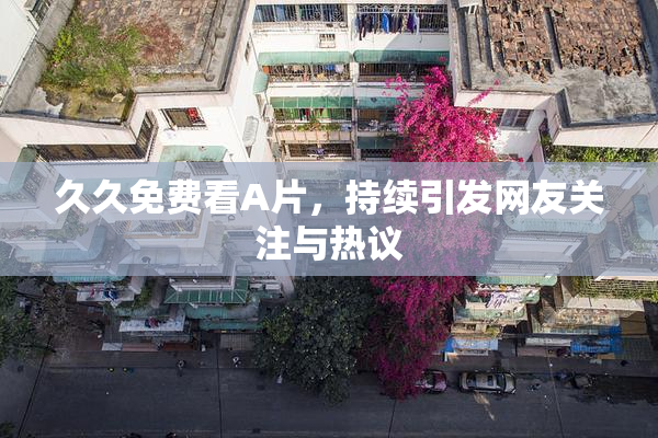 久久免费看A片，持续引发网友关注与热议