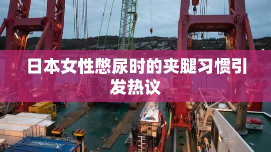 日本女性憋尿时的夹腿习惯引发热议