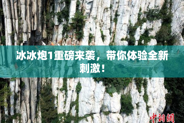 冰冰炮1重磅来袭，带你体验全新刺激！