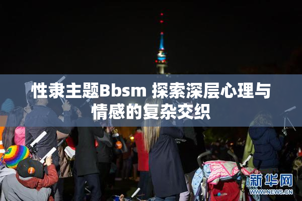 性隶主题Bbsm 探索深层心理与情感的复杂交织