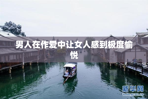 男人在作爱中让女人感到极度愉悦