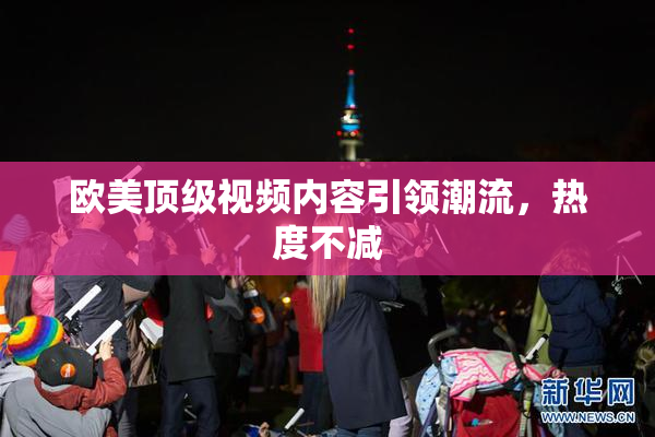 欧美顶级视频内容引领潮流，热度不减