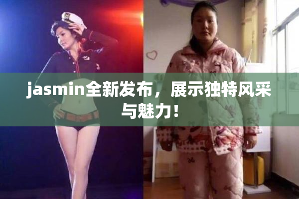 jasmin全新发布，展示独特风采与魅力！