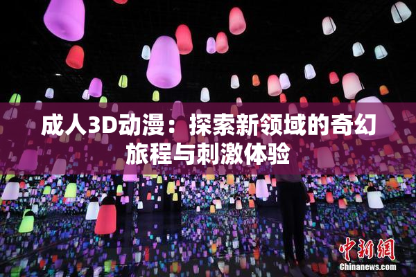 成人3D动漫：探索新领域的奇幻旅程与刺激体验