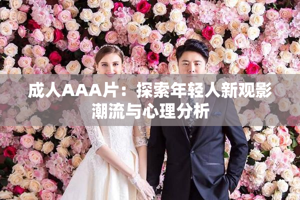 成人AAA片：探索年轻人新观影潮流与心理分析