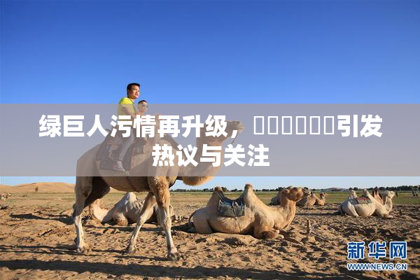 绿巨人污情再升级，❌‌❌‌❌‌引发热议与关注