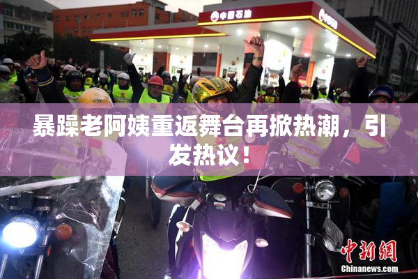 暴躁老阿姨重返舞台再掀热潮，引发热议！