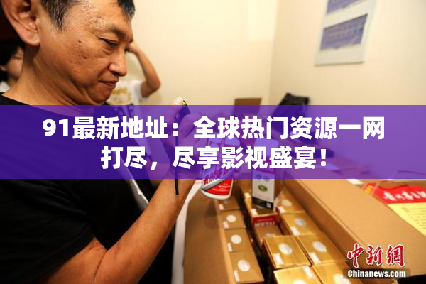 91最新地址：全球热门资源一网打尽，尽享影视盛宴！
