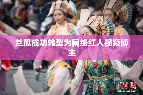 丝瓜成功转型为网络红人视频博主