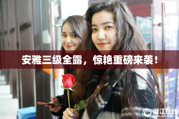 安雅三级全露，惊艳重磅来袭！