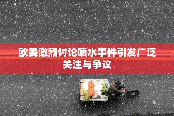 欧美激烈讨论喷水事件引发广泛关注与争议