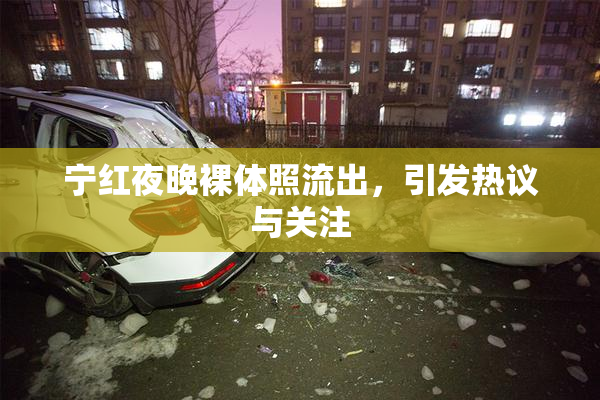 宁红夜晚裸体照流出，引发热议与关注