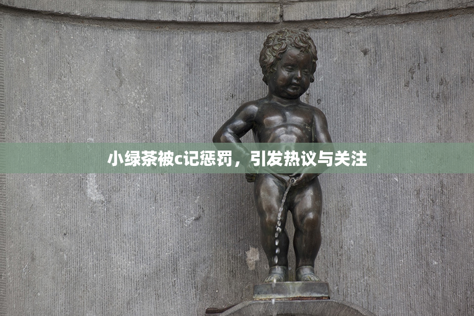 小绿茶被c记惩罚，引发热议与关注