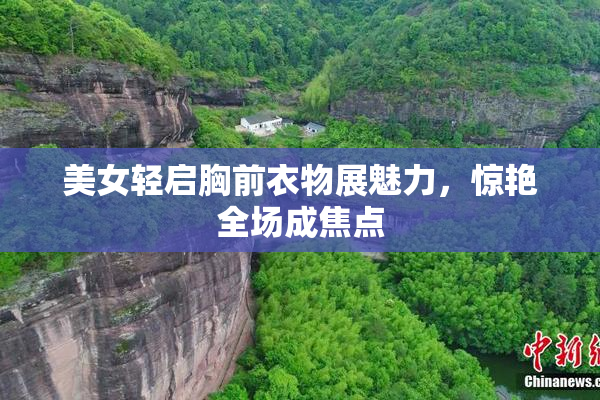 美女轻启胸前衣物展魅力，惊艳全场成焦点
