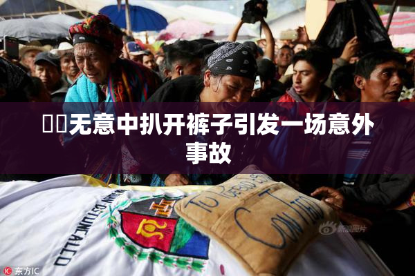妺妺无意中扒开裤子引发一场意外事故