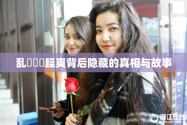 乱婬妺妺躁爽背后隐藏的真相与故事