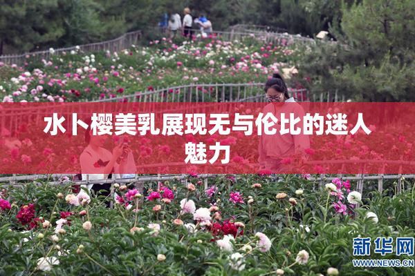 水卜樱美乳展现无与伦比的迷人魅力