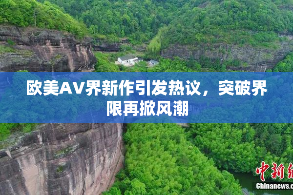 欧美AV界新作引发热议，突破界限再掀风潮
