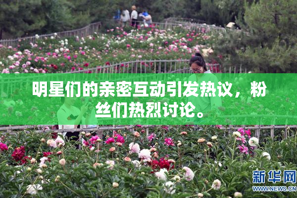 明星们的亲密互动引发热议，粉丝们热烈讨论。