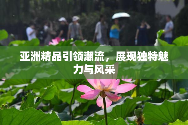 亚洲精品引领潮流，展现独特魅力与风采