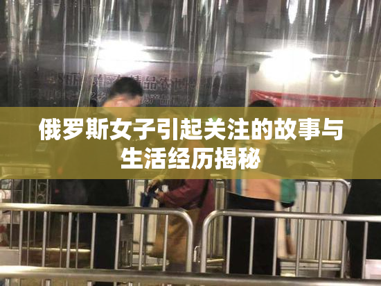 俄罗斯女子引起关注的故事与生活经历揭秘