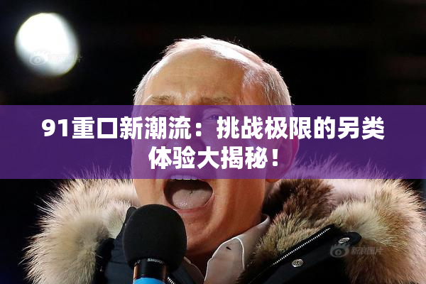 91重口新潮流：挑战极限的另类体验大揭秘！