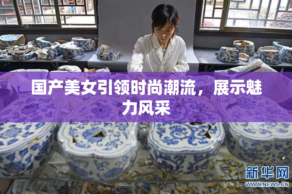 国产美女引领时尚潮流，展示魅力风采