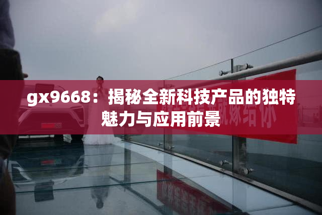 gx9668：揭秘全新科技产品的独特魅力与应用前景