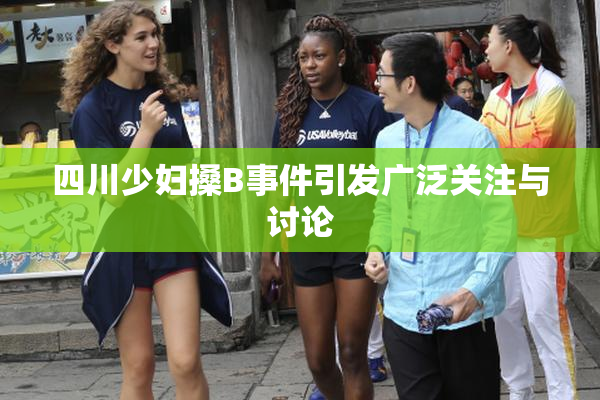 四川少妇搡B事件引发广泛关注与讨论