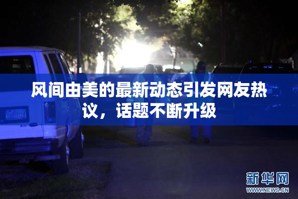 风间由美的最新动态引发网友热议，话题不断升级