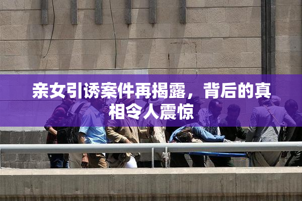 亲女引诱案件再揭露，背后的真相令人震惊